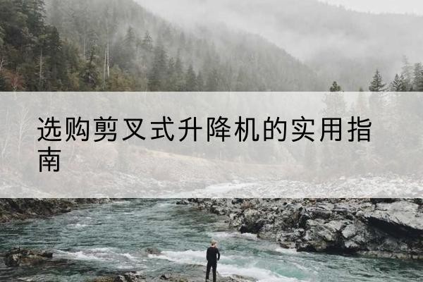武乡剪叉式升降机怎么选-选购剪叉式升降机的实用指南