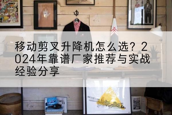 武乡升降平台厂家推荐-移动剪叉升降机怎么选?2024年靠谱厂家推荐与实战经验分享