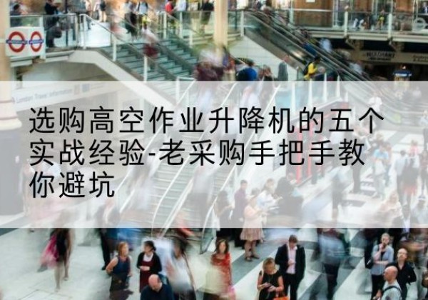 武乡高空作业升降机厂家-选购高空作业升降机的五个实战经验-老采购手把手教你避坑