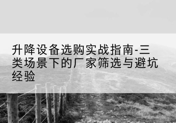 武乡移动式升降机厂家推荐-升降设备选购实战指南-三类场景下的厂家筛选与避坑经验