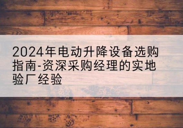 武乡电动剪叉升降平台厂家-2024年电动升降设备选购指南-资深采购经理的实地验厂经验