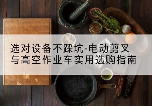 武乡电动剪叉升降平台怎么选-选对设备不踩坑-电动剪叉与高空作业车实用选购指南