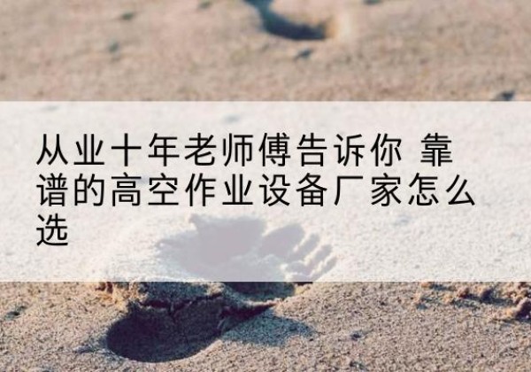 武乡高空作业升降机厂家推荐-从业十年老师傅告诉你 靠谱的高空作业设备厂家怎么选