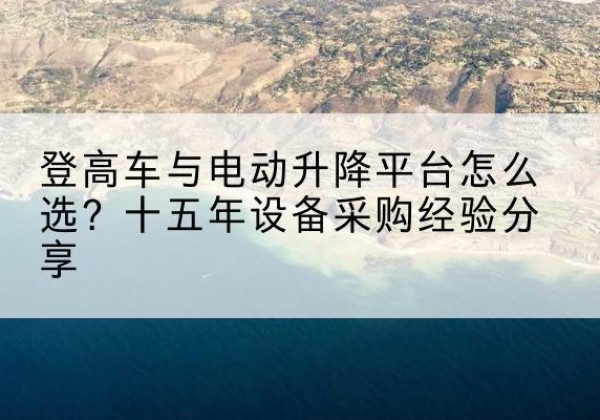 武乡登高车厂家厂家-登高车与电动升降平台怎么选？十五年设备采购经验分享