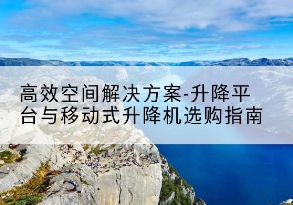 武乡升降平台厂家-*空间解决方案-升降平台与移动式升降机选购指南
