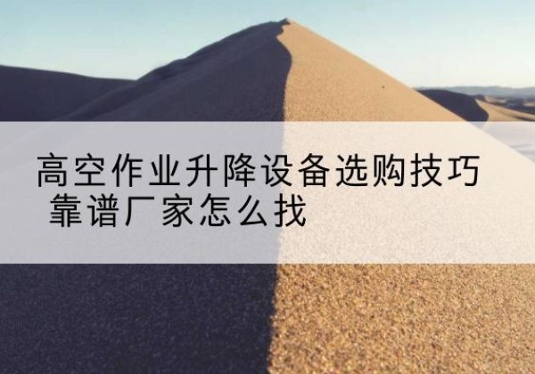 武乡电动升降平台厂家推荐-高空作业升降设备选购技巧 靠谱厂家怎么找