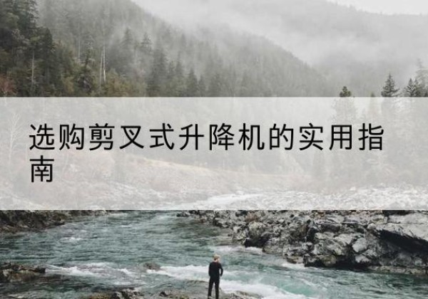 武乡剪叉式升降机怎么选-选购剪叉式升降机的实用指南