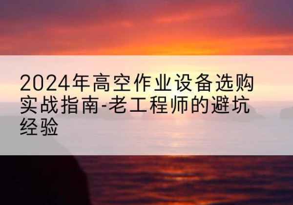 武乡高空作业升降机厂家推荐-2024年高空作业设备选购实战指南-老工程师的避坑经验